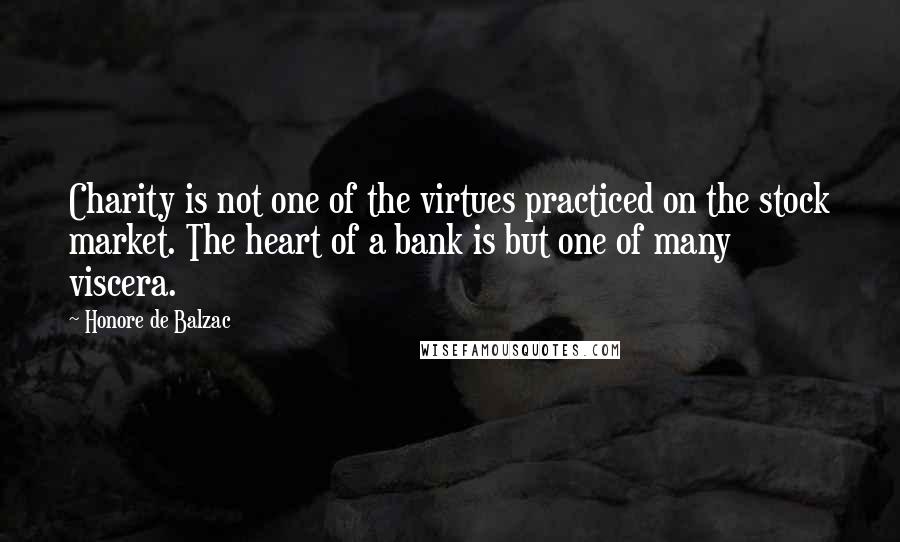 Honore De Balzac Quotes: Charity is not one of the virtues practiced on the stock market. The heart of a bank is but one of many viscera.