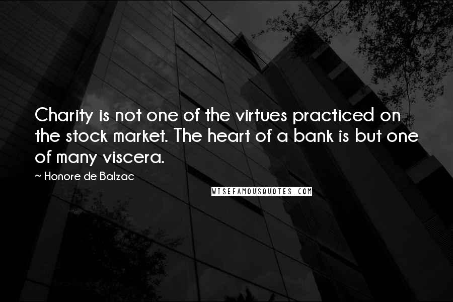 Honore De Balzac Quotes: Charity is not one of the virtues practiced on the stock market. The heart of a bank is but one of many viscera.