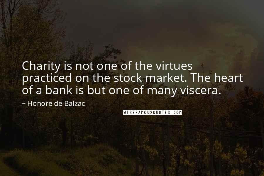 Honore De Balzac Quotes: Charity is not one of the virtues practiced on the stock market. The heart of a bank is but one of many viscera.