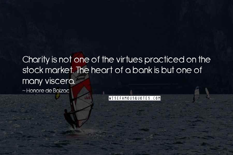 Honore De Balzac Quotes: Charity is not one of the virtues practiced on the stock market. The heart of a bank is but one of many viscera.