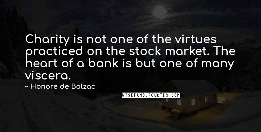 Honore De Balzac Quotes: Charity is not one of the virtues practiced on the stock market. The heart of a bank is but one of many viscera.