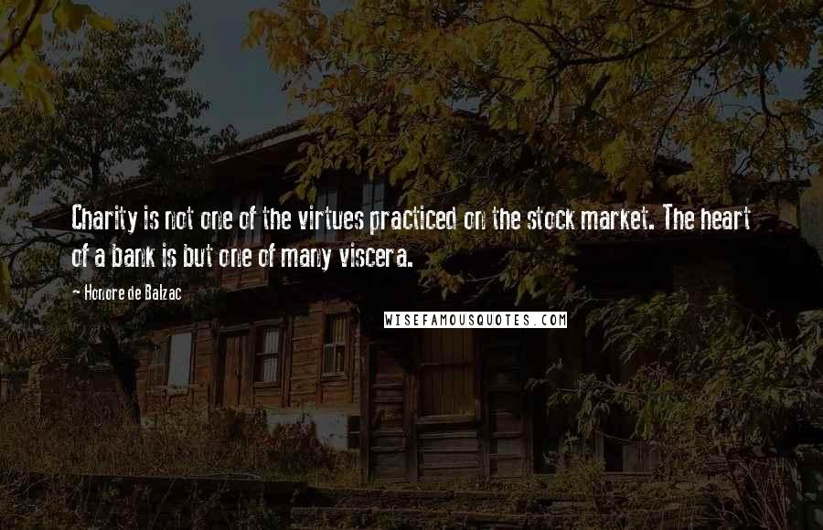 Honore De Balzac Quotes: Charity is not one of the virtues practiced on the stock market. The heart of a bank is but one of many viscera.