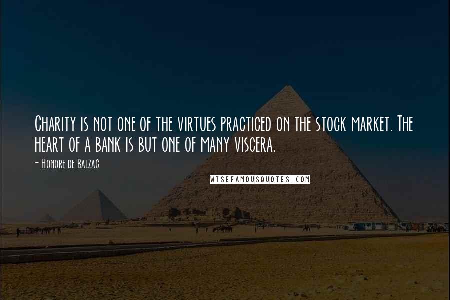 Honore De Balzac Quotes: Charity is not one of the virtues practiced on the stock market. The heart of a bank is but one of many viscera.