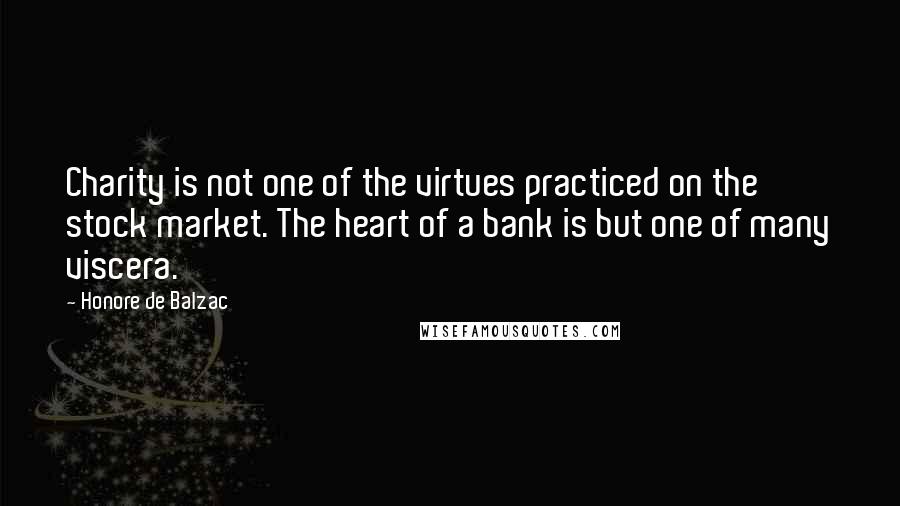 Honore De Balzac Quotes: Charity is not one of the virtues practiced on the stock market. The heart of a bank is but one of many viscera.