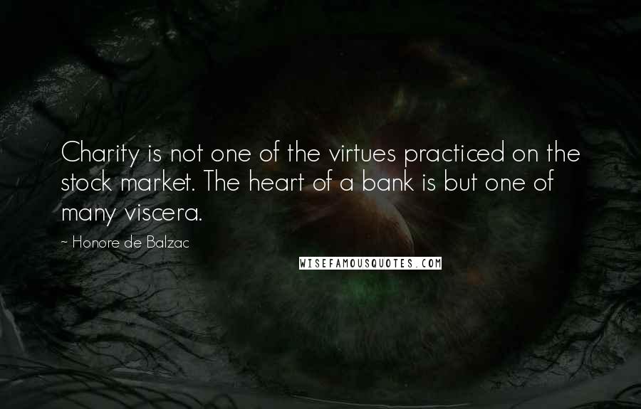 Honore De Balzac Quotes: Charity is not one of the virtues practiced on the stock market. The heart of a bank is but one of many viscera.