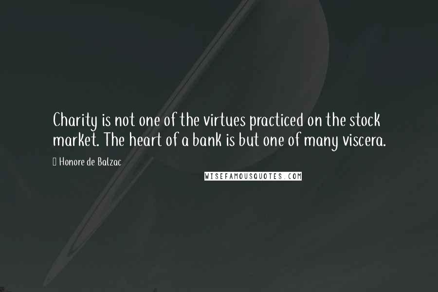 Honore De Balzac Quotes: Charity is not one of the virtues practiced on the stock market. The heart of a bank is but one of many viscera.