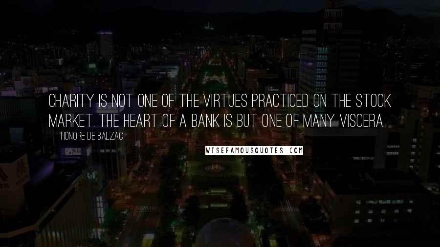 Honore De Balzac Quotes: Charity is not one of the virtues practiced on the stock market. The heart of a bank is but one of many viscera.