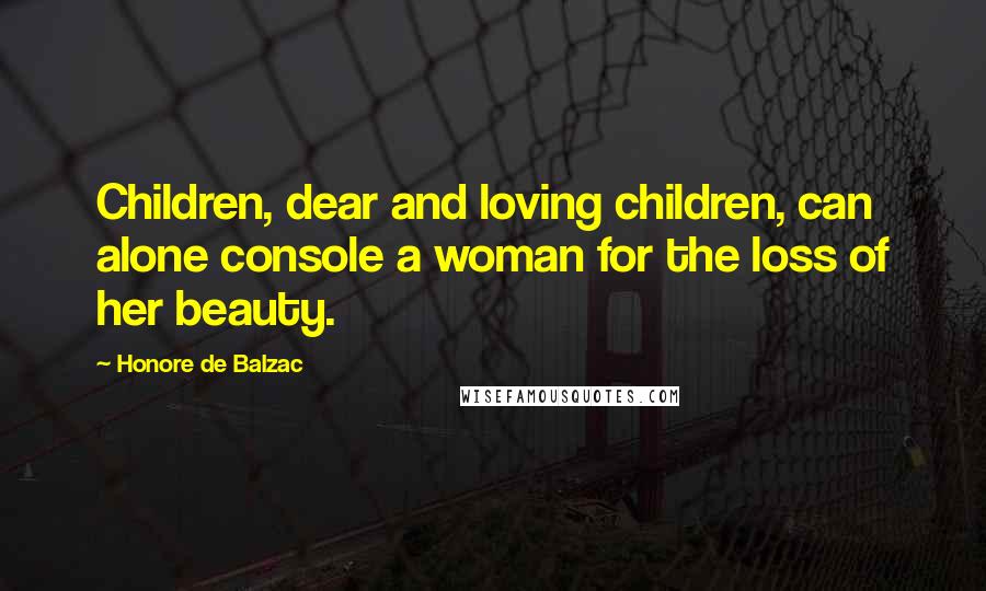 Honore De Balzac Quotes: Children, dear and loving children, can alone console a woman for the loss of her beauty.