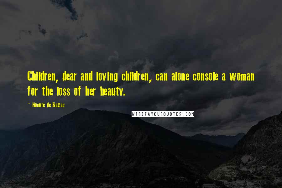 Honore De Balzac Quotes: Children, dear and loving children, can alone console a woman for the loss of her beauty.