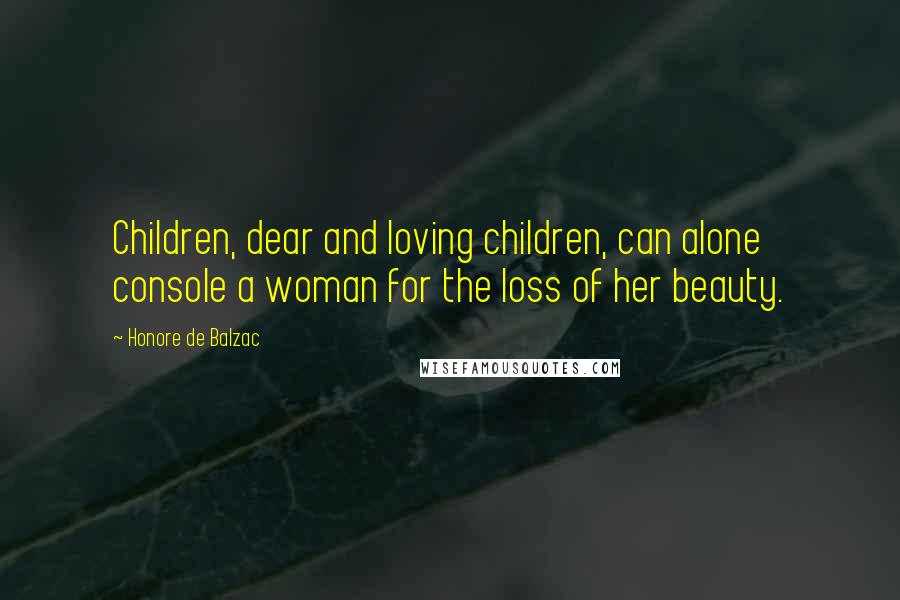 Honore De Balzac Quotes: Children, dear and loving children, can alone console a woman for the loss of her beauty.