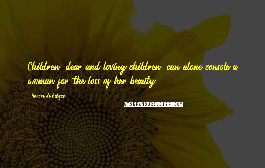 Honore De Balzac Quotes: Children, dear and loving children, can alone console a woman for the loss of her beauty.