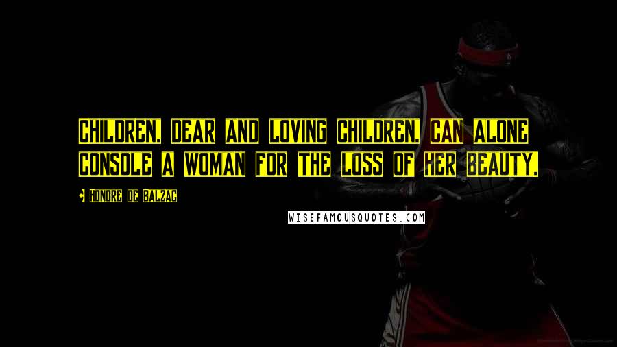 Honore De Balzac Quotes: Children, dear and loving children, can alone console a woman for the loss of her beauty.