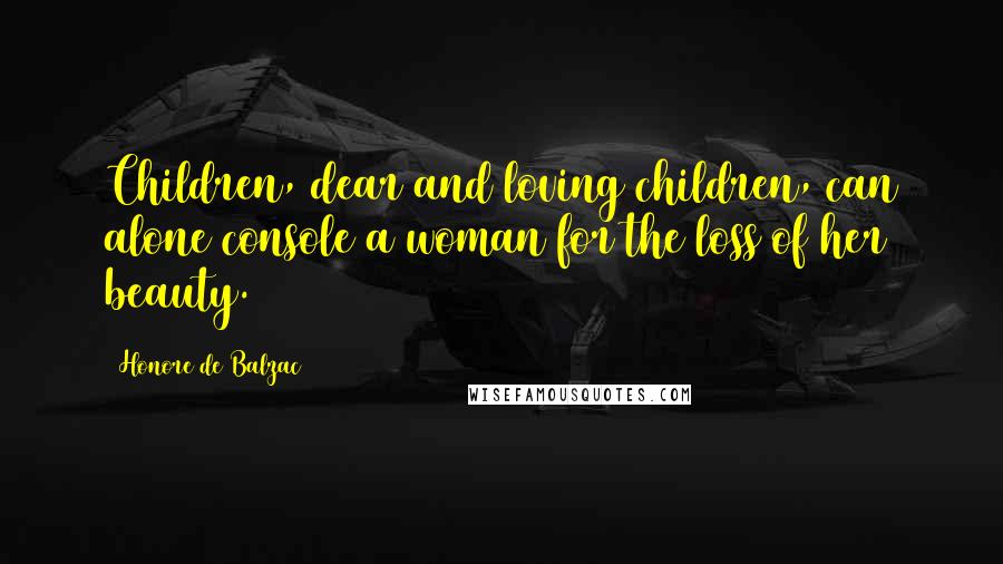 Honore De Balzac Quotes: Children, dear and loving children, can alone console a woman for the loss of her beauty.