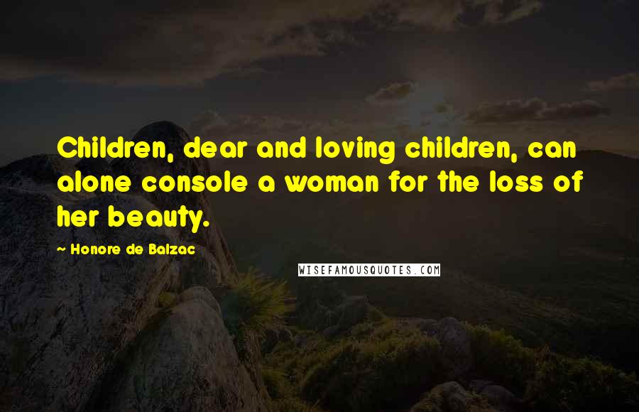 Honore De Balzac Quotes: Children, dear and loving children, can alone console a woman for the loss of her beauty.