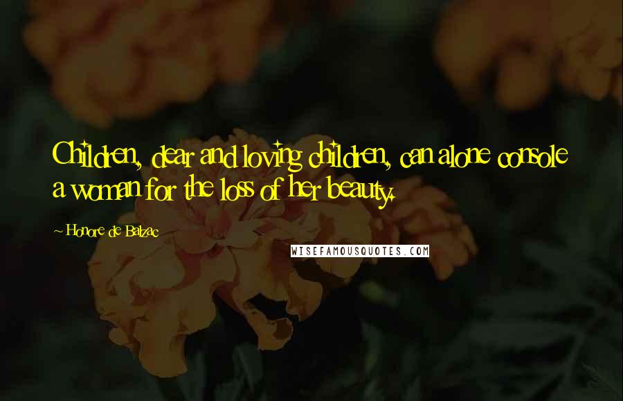 Honore De Balzac Quotes: Children, dear and loving children, can alone console a woman for the loss of her beauty.