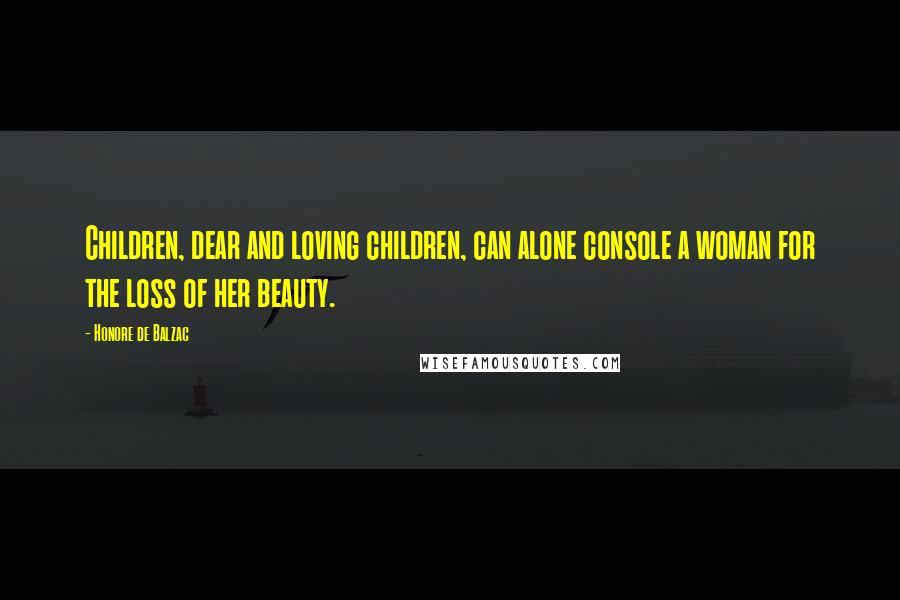 Honore De Balzac Quotes: Children, dear and loving children, can alone console a woman for the loss of her beauty.