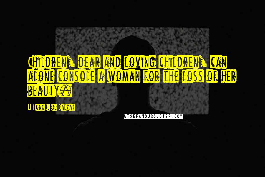 Honore De Balzac Quotes: Children, dear and loving children, can alone console a woman for the loss of her beauty.