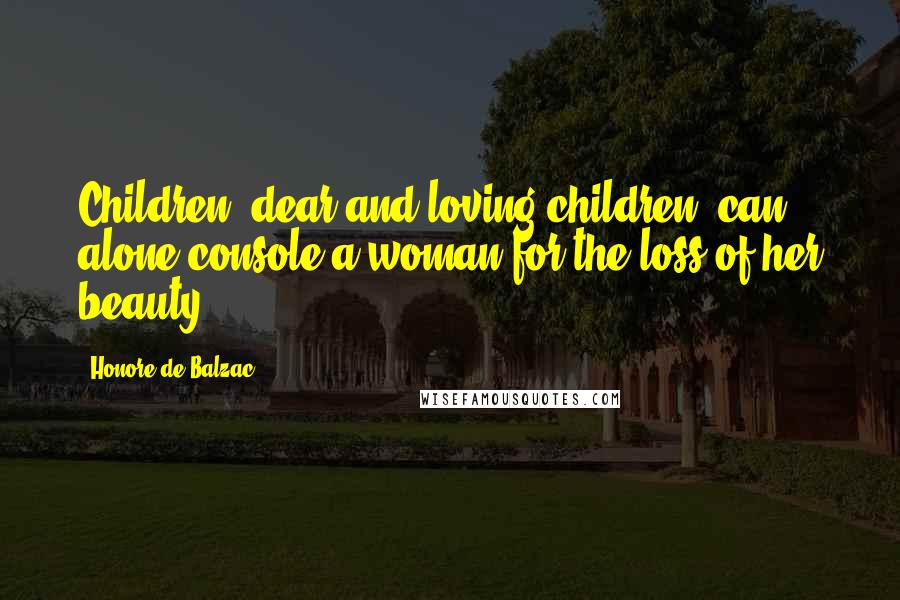 Honore De Balzac Quotes: Children, dear and loving children, can alone console a woman for the loss of her beauty.