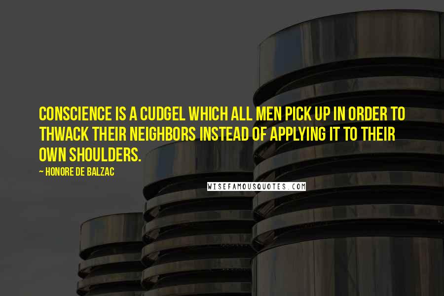 Honore De Balzac Quotes: Conscience is a cudgel which all men pick up in order to thwack their neighbors instead of applying it to their own shoulders.