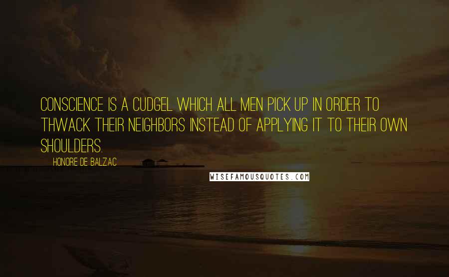 Honore De Balzac Quotes: Conscience is a cudgel which all men pick up in order to thwack their neighbors instead of applying it to their own shoulders.