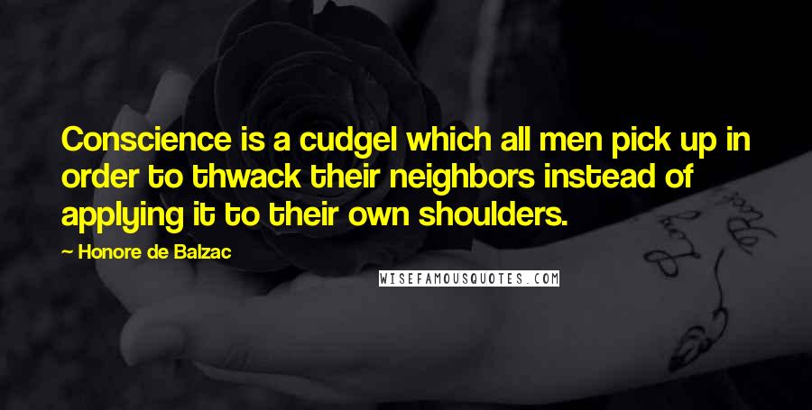 Honore De Balzac Quotes: Conscience is a cudgel which all men pick up in order to thwack their neighbors instead of applying it to their own shoulders.