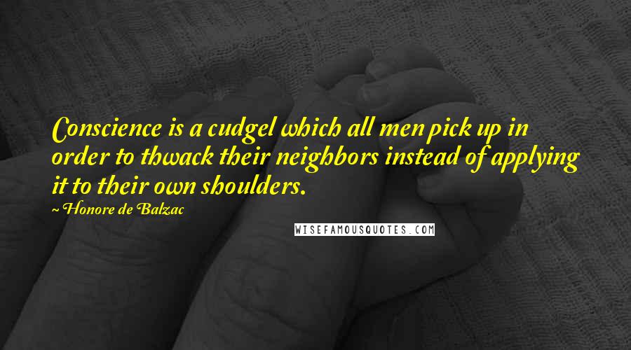 Honore De Balzac Quotes: Conscience is a cudgel which all men pick up in order to thwack their neighbors instead of applying it to their own shoulders.