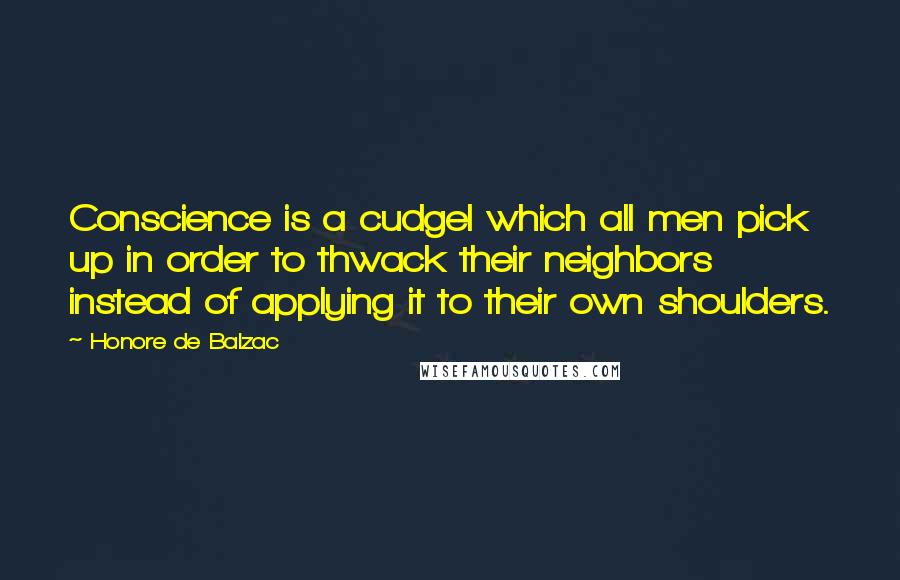 Honore De Balzac Quotes: Conscience is a cudgel which all men pick up in order to thwack their neighbors instead of applying it to their own shoulders.