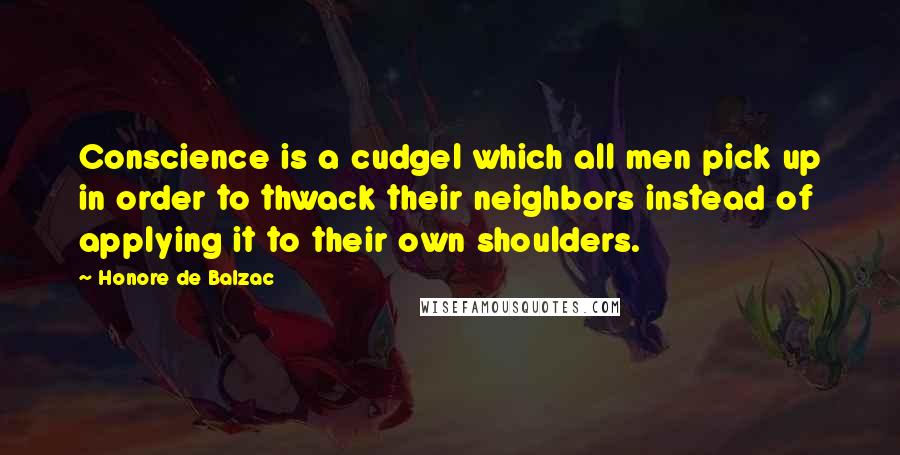 Honore De Balzac Quotes: Conscience is a cudgel which all men pick up in order to thwack their neighbors instead of applying it to their own shoulders.
