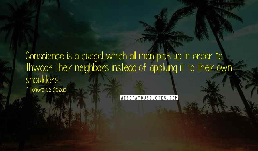 Honore De Balzac Quotes: Conscience is a cudgel which all men pick up in order to thwack their neighbors instead of applying it to their own shoulders.