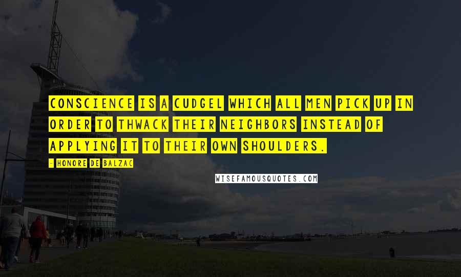Honore De Balzac Quotes: Conscience is a cudgel which all men pick up in order to thwack their neighbors instead of applying it to their own shoulders.