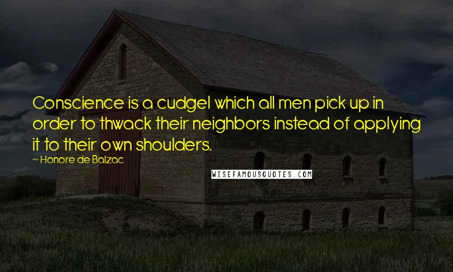 Honore De Balzac Quotes: Conscience is a cudgel which all men pick up in order to thwack their neighbors instead of applying it to their own shoulders.