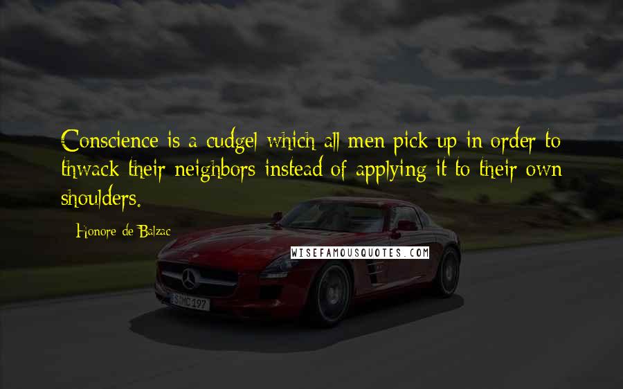Honore De Balzac Quotes: Conscience is a cudgel which all men pick up in order to thwack their neighbors instead of applying it to their own shoulders.
