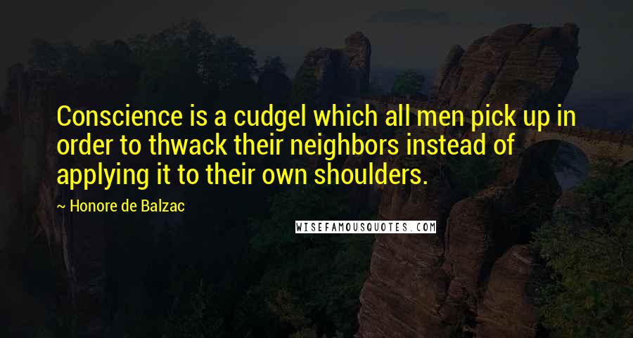 Honore De Balzac Quotes: Conscience is a cudgel which all men pick up in order to thwack their neighbors instead of applying it to their own shoulders.