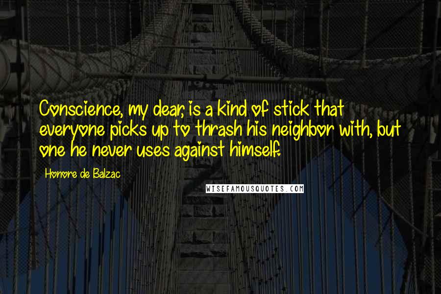 Honore De Balzac Quotes: Conscience, my dear, is a kind of stick that everyone picks up to thrash his neighbor with, but one he never uses against himself.