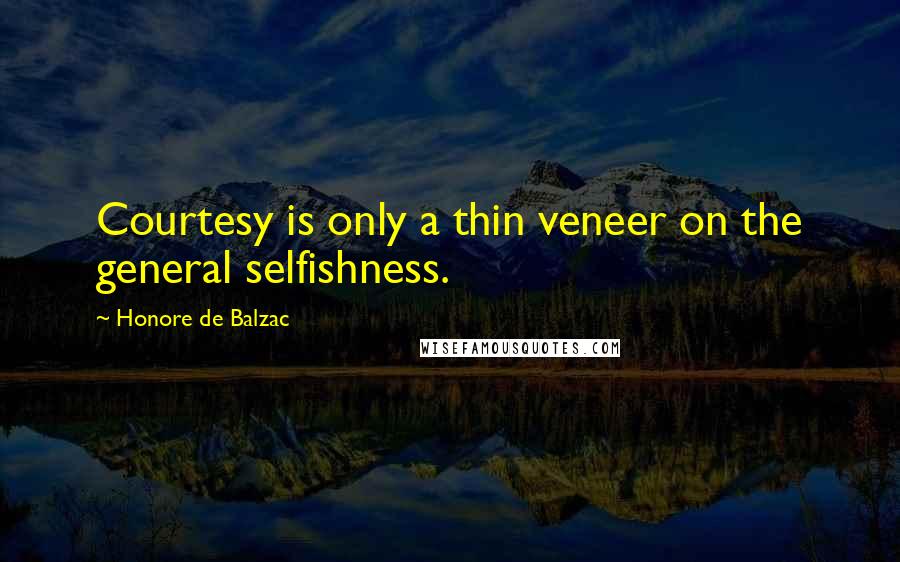 Honore De Balzac Quotes: Courtesy is only a thin veneer on the general selfishness.