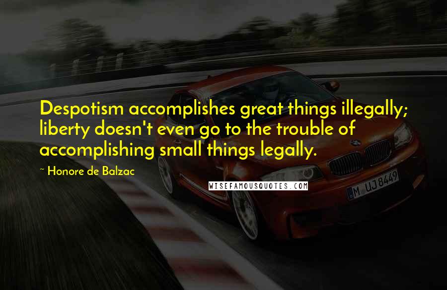 Honore De Balzac Quotes: Despotism accomplishes great things illegally; liberty doesn't even go to the trouble of accomplishing small things legally.