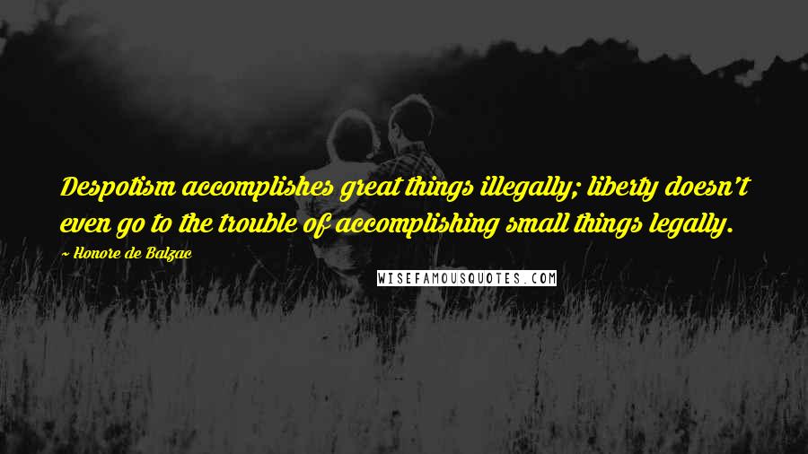 Honore De Balzac Quotes: Despotism accomplishes great things illegally; liberty doesn't even go to the trouble of accomplishing small things legally.