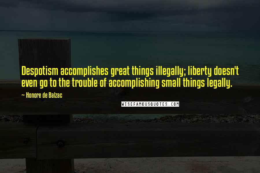 Honore De Balzac Quotes: Despotism accomplishes great things illegally; liberty doesn't even go to the trouble of accomplishing small things legally.