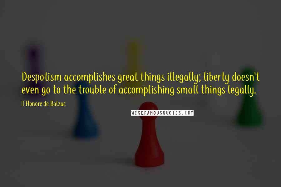 Honore De Balzac Quotes: Despotism accomplishes great things illegally; liberty doesn't even go to the trouble of accomplishing small things legally.