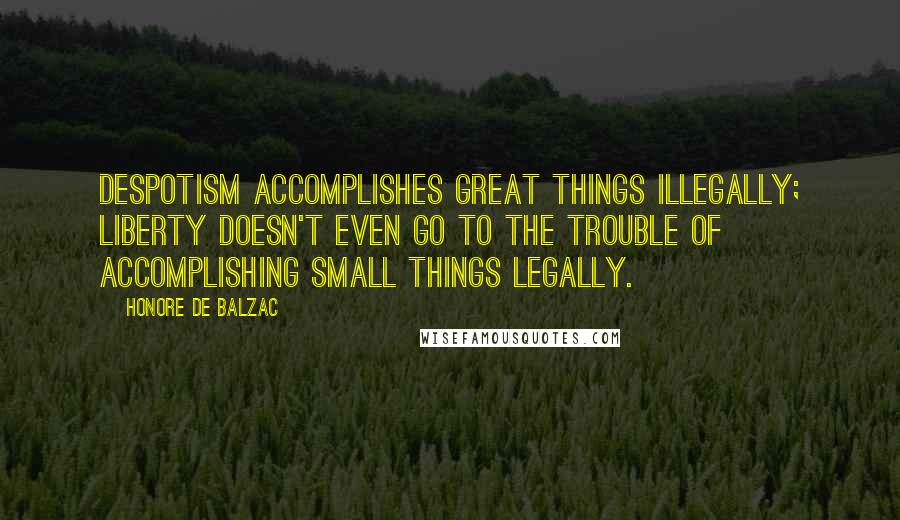 Honore De Balzac Quotes: Despotism accomplishes great things illegally; liberty doesn't even go to the trouble of accomplishing small things legally.