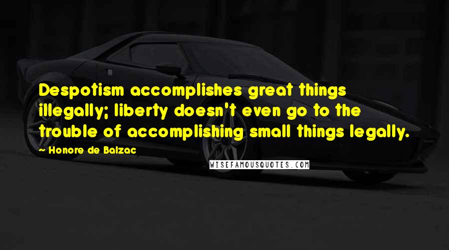Honore De Balzac Quotes: Despotism accomplishes great things illegally; liberty doesn't even go to the trouble of accomplishing small things legally.