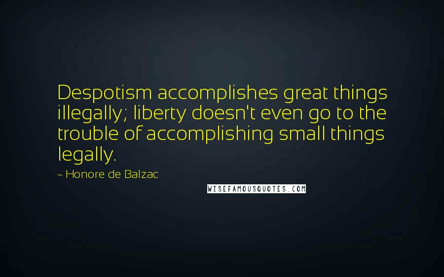 Honore De Balzac Quotes: Despotism accomplishes great things illegally; liberty doesn't even go to the trouble of accomplishing small things legally.