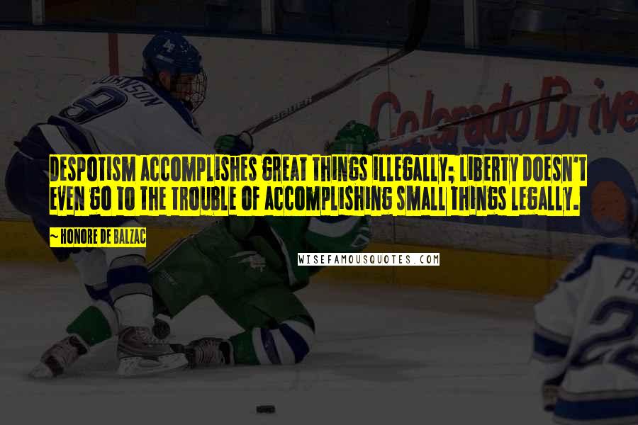 Honore De Balzac Quotes: Despotism accomplishes great things illegally; liberty doesn't even go to the trouble of accomplishing small things legally.