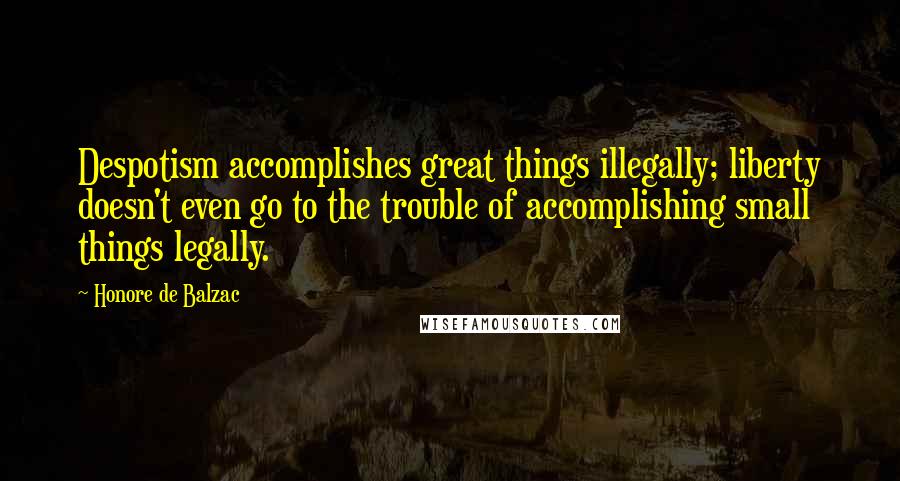 Honore De Balzac Quotes: Despotism accomplishes great things illegally; liberty doesn't even go to the trouble of accomplishing small things legally.