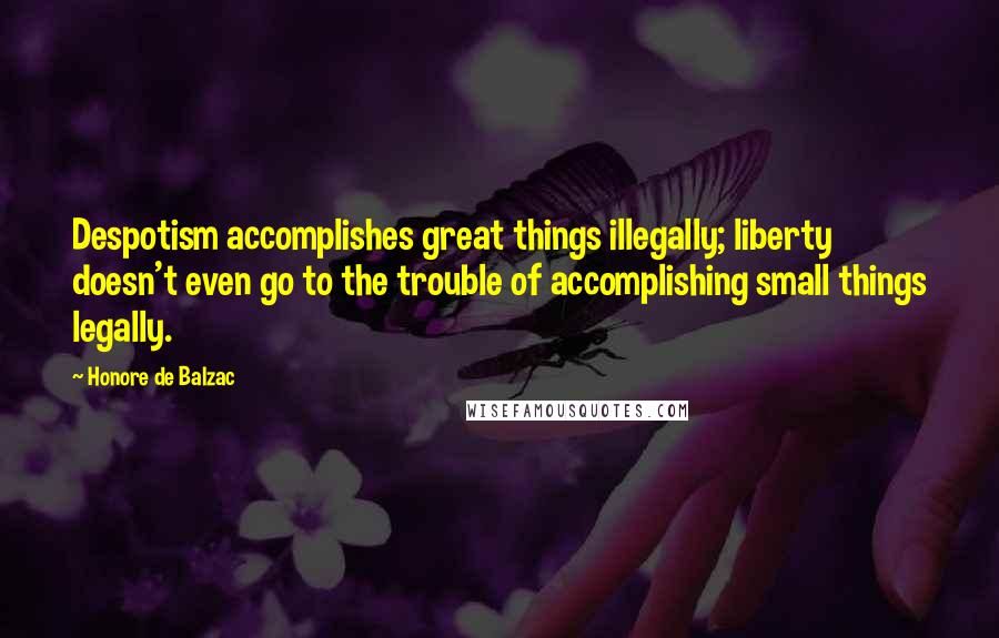 Honore De Balzac Quotes: Despotism accomplishes great things illegally; liberty doesn't even go to the trouble of accomplishing small things legally.