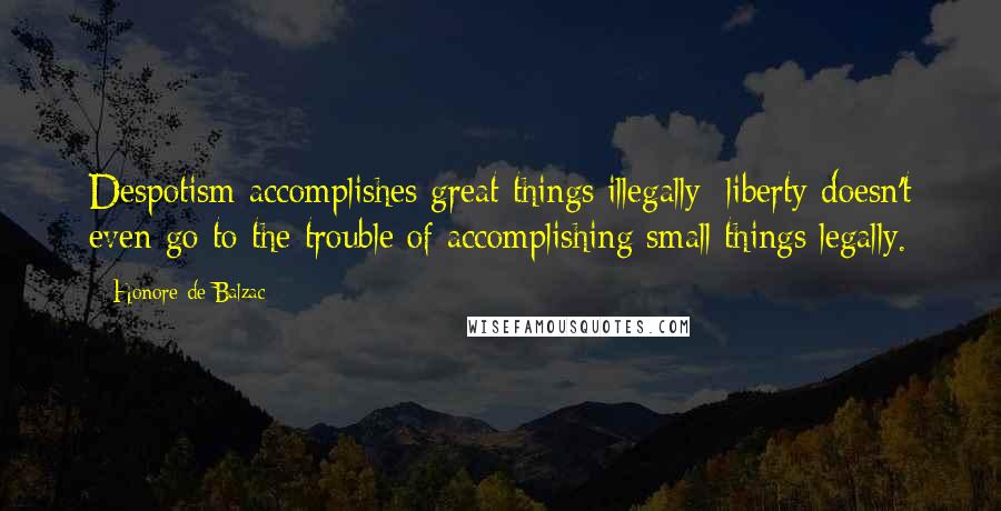 Honore De Balzac Quotes: Despotism accomplishes great things illegally; liberty doesn't even go to the trouble of accomplishing small things legally.