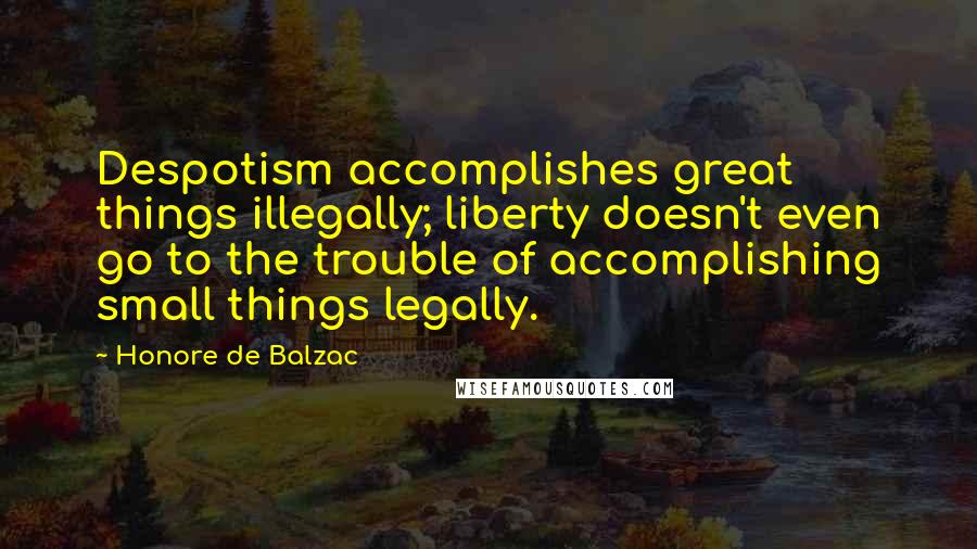 Honore De Balzac Quotes: Despotism accomplishes great things illegally; liberty doesn't even go to the trouble of accomplishing small things legally.
