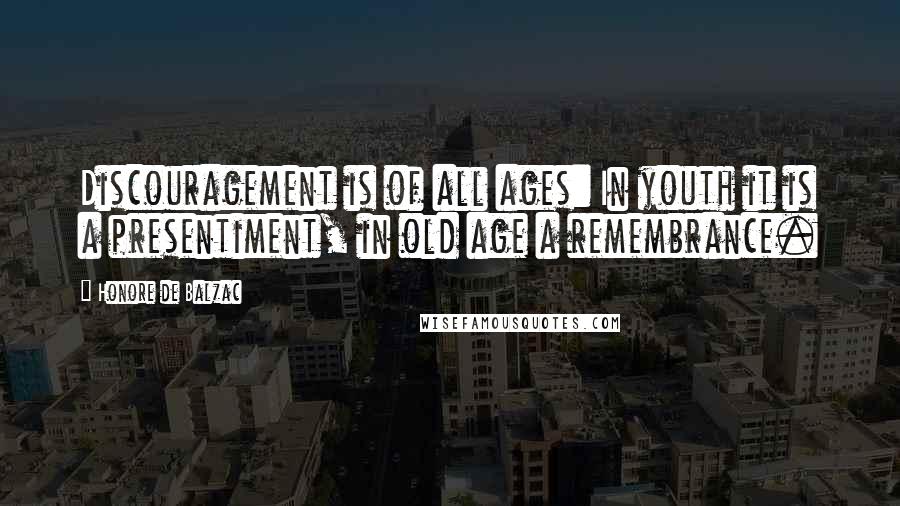 Honore De Balzac Quotes: Discouragement is of all ages: In youth it is a presentiment, in old age a remembrance.