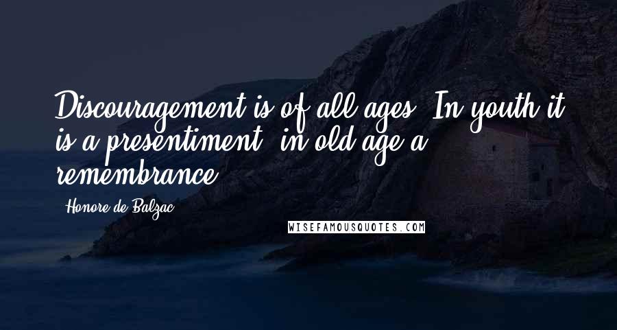 Honore De Balzac Quotes: Discouragement is of all ages: In youth it is a presentiment, in old age a remembrance.
