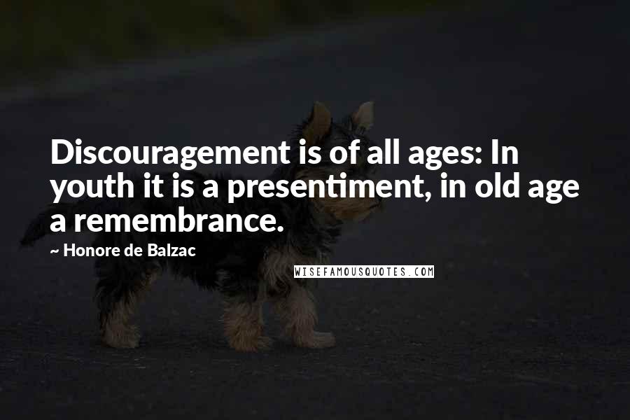 Honore De Balzac Quotes: Discouragement is of all ages: In youth it is a presentiment, in old age a remembrance.